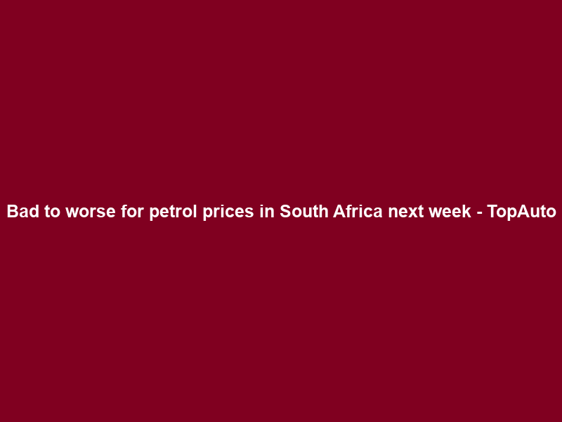 Bad to worse for petrol prices in South Africa next week – TopAuto