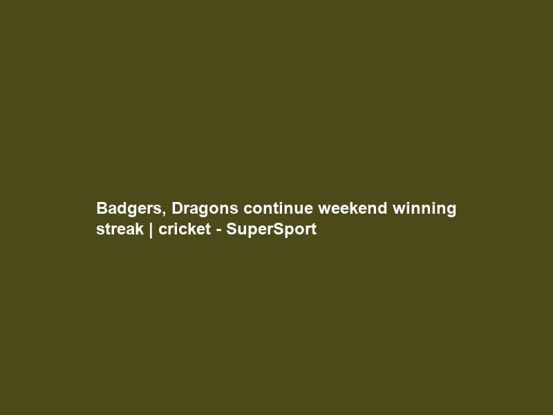 Badgers, Dragons continue weekend winning streak | cricket – SuperSport