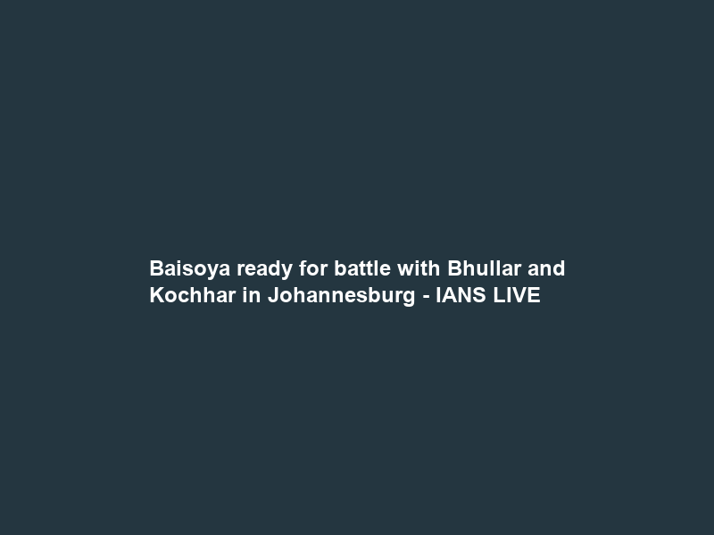 Baisoya ready for battle with Bhullar and Kochhar in Johannesburg – IANS LIVE