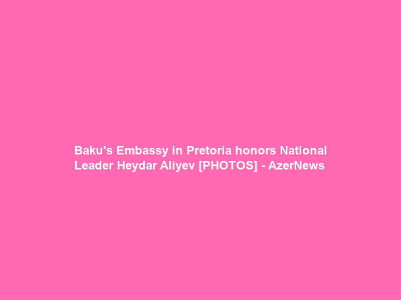 Baku’s Embassy in Pretoria honors National Leader Heydar Aliyev [PHOTOS] – AzerNews