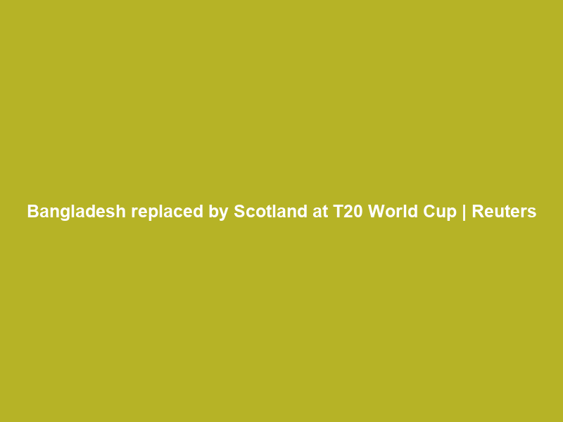 Bangladesh replaced by Scotland at T20 World Cup | Reuters