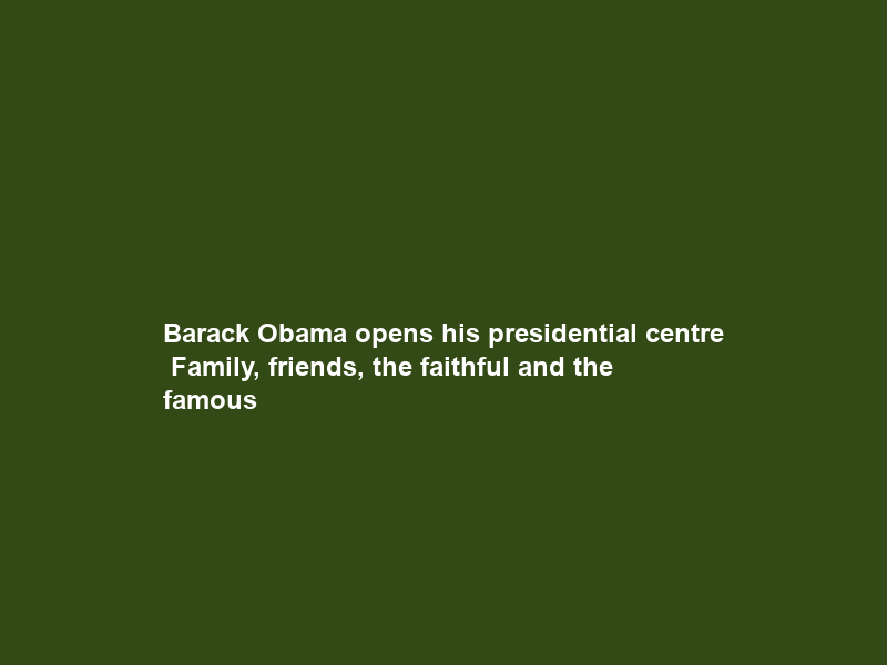 Barack Obama opens his presidential centre — Family, friends, the faithful and the famous