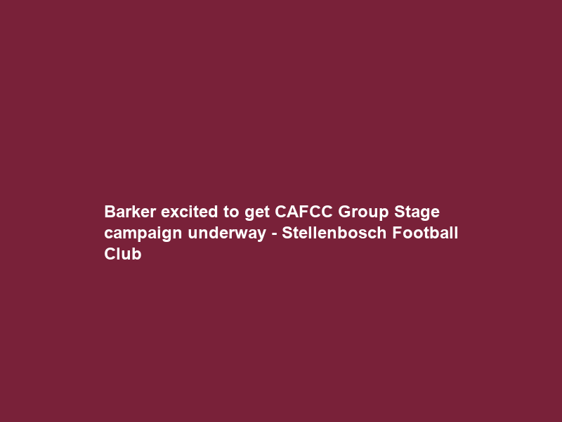 Barker excited to get CAFCC Group Stage campaign underway – Stellenbosch Football Club