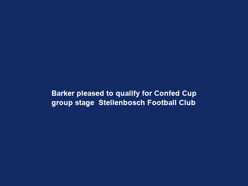 Barker pleased to qualify for Confed Cup group stage – Stellenbosch Football Club