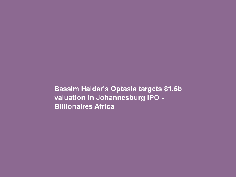 Bassim Haidar’s Optasia targets .5b valuation in Johannesburg IPO – Billionaires Africa