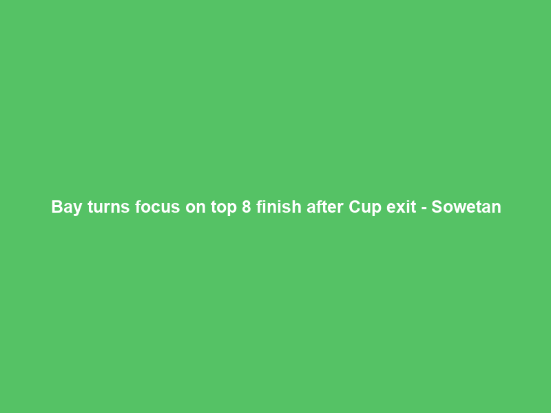 Bay turns focus on top 8 finish after Cup exit – Sowetan