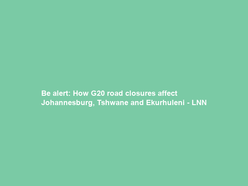 Be alert: How G20 road closures affect Johannesburg, Tshwane and Ekurhuleni – LNN