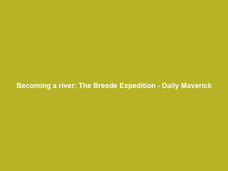 Becoming a river: The Breede Expedition – Daily Maverick
