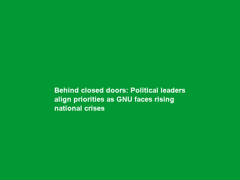 Behind closed doors: Political leaders align priorities as GNU faces rising national crises