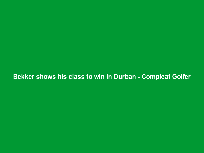 Bekker shows his class to win in Durban – Compleat Golfer