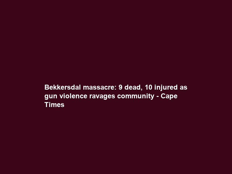 Bekkersdal massacre: 9 dead, 10 injured as gun violence ravages community – Cape Times
