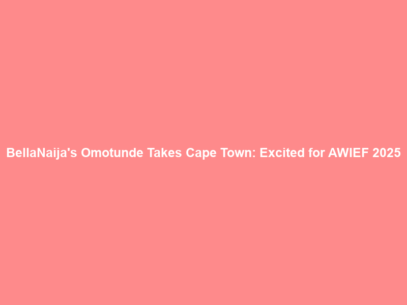 BellaNaija’s Omotunde Takes Cape Town: Excited for AWIEF 2025
