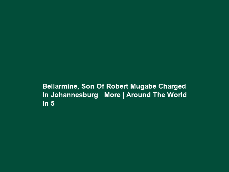 Bellarmine, Son Of Robert Mugabe Charged In Johannesburg + More | Around The World In 5
