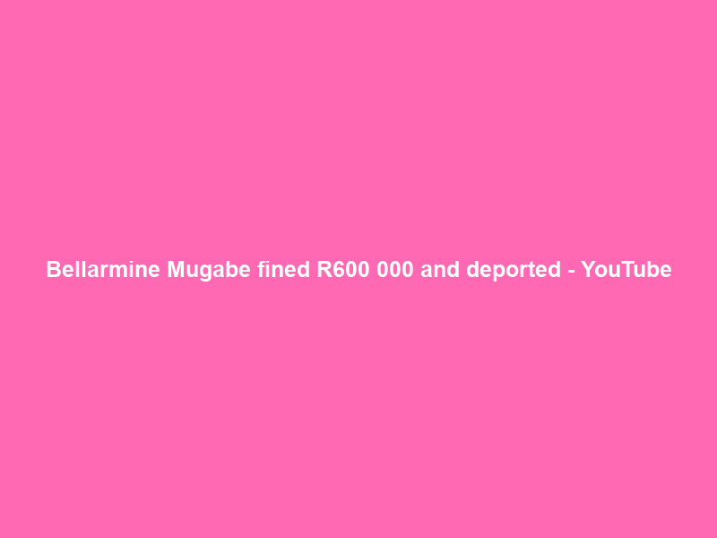 Bellarmine Mugabe fined R600 000 and deported – YouTube