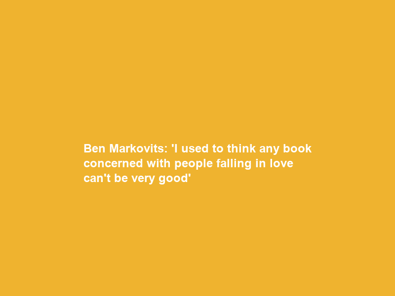 Ben Markovits: ‘I used to think any book concerned with people falling in love can’t be very good’