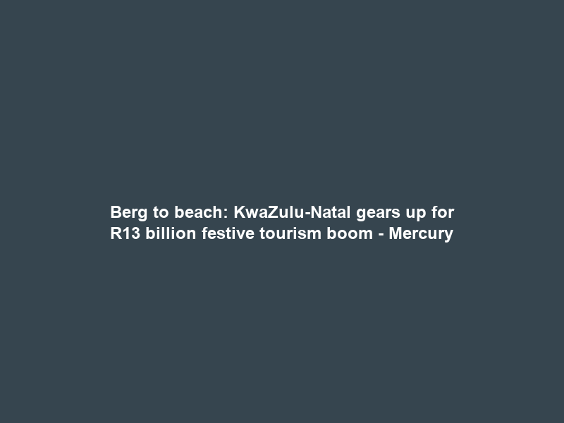 Berg to beach: KwaZulu-Natal gears up for R13 billion festive tourism boom – Mercury