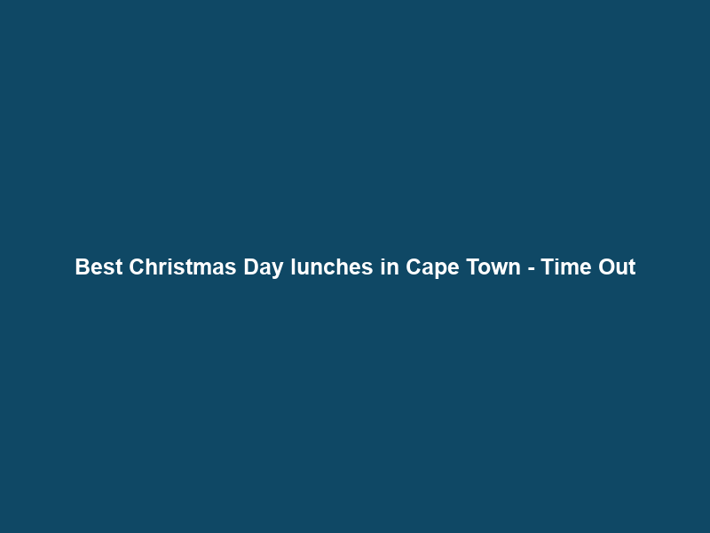 Best Christmas Day lunches in Cape Town – Time Out