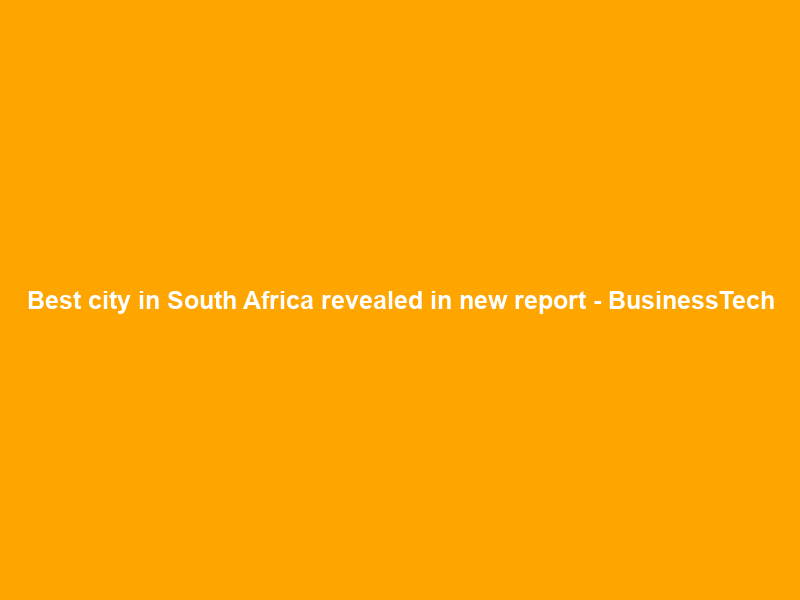 Best city in South Africa revealed in new report – BusinessTech
