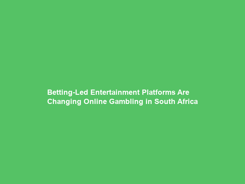 Betting-Led Entertainment Platforms Are Changing Online Gambling in South Africa