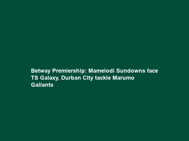 Betway Premiership: Mamelodi Sundowns face TS Galaxy, Durban City tackle Marumo Gallants