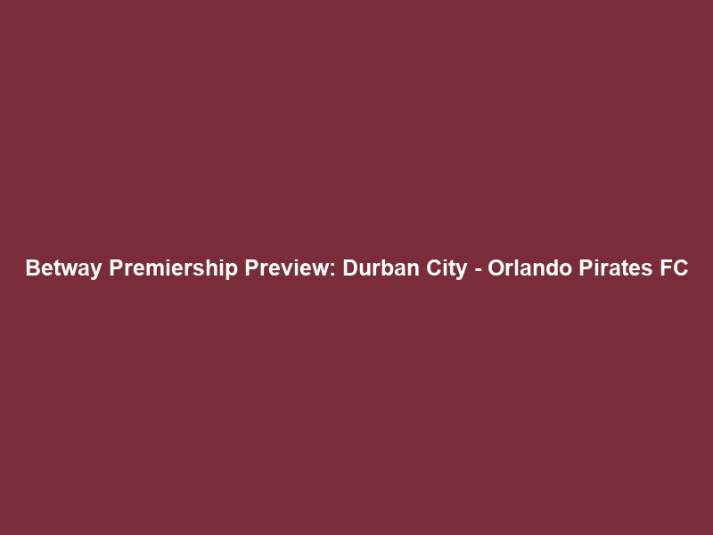 Betway Premiership Preview: Durban City – Orlando Pirates FC