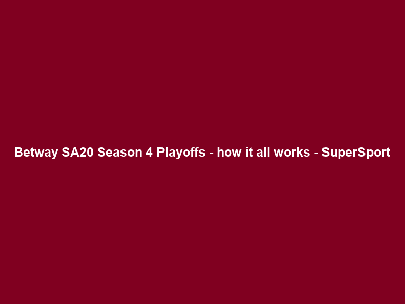 Betway SA20 Season 4 Playoffs – how it all works – SuperSport