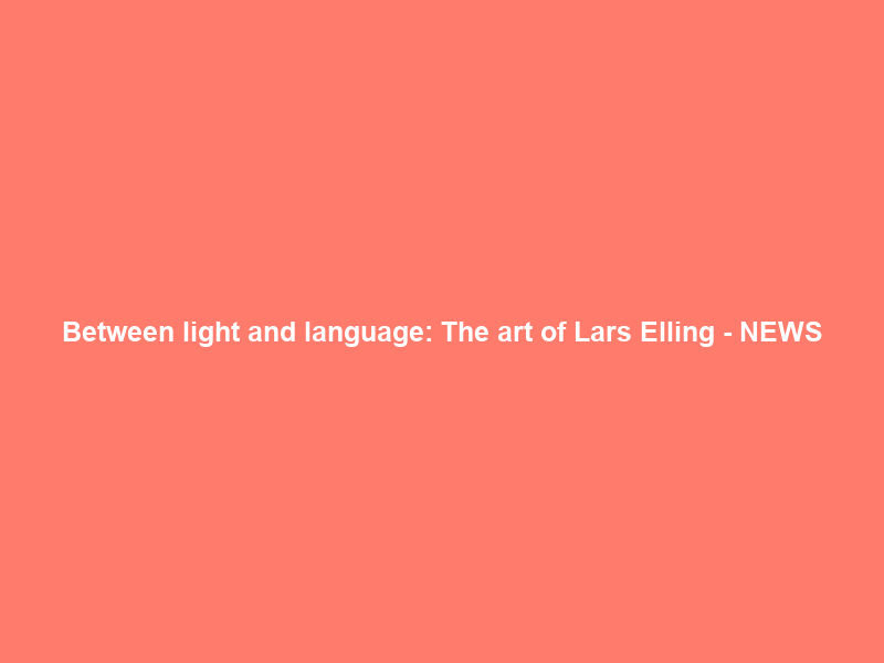 Between light and language: The art of Lars Elling – NEWS