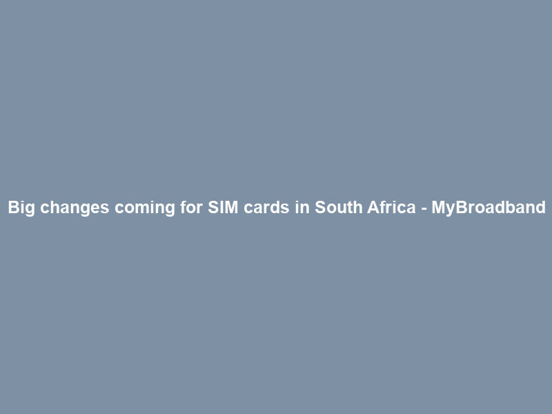 Big changes coming for SIM cards in South Africa – MyBroadband