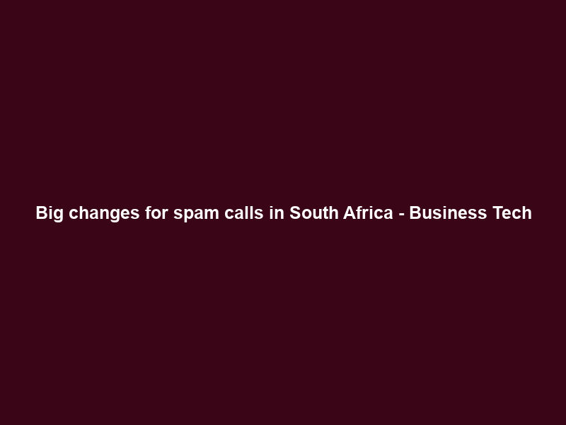 Big changes for spam calls in South Africa – Business Tech