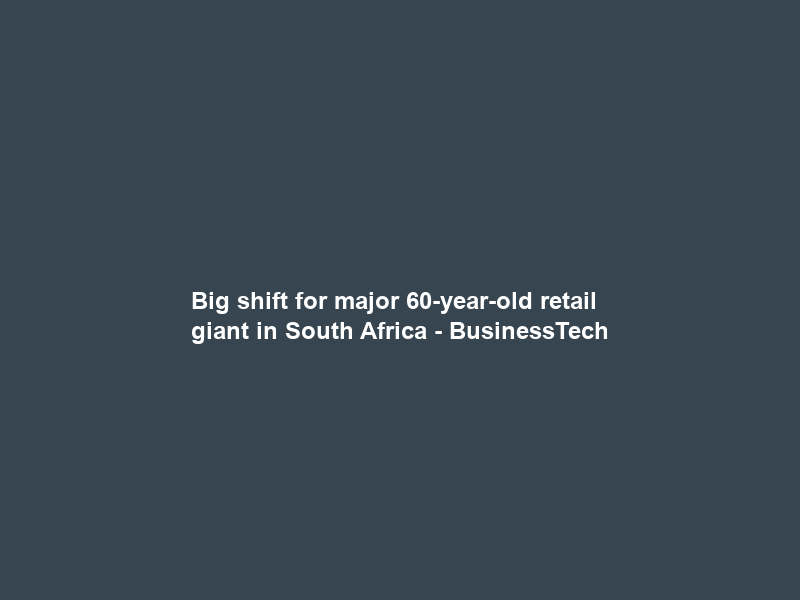 Big shift for major 60-year-old retail giant in South Africa – BusinessTech
