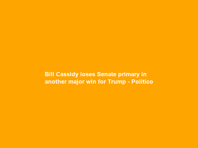 Bill Cassidy loses Senate primary in another major win for Trump – Politico