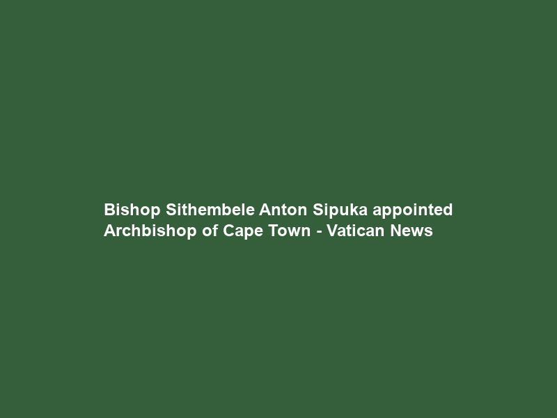 Bishop Sithembele Anton Sipuka appointed Archbishop of Cape Town – Vatican News