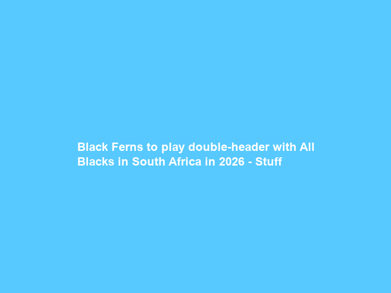Black Ferns to play double-header with All Blacks in South Africa in 2026 – Stuff