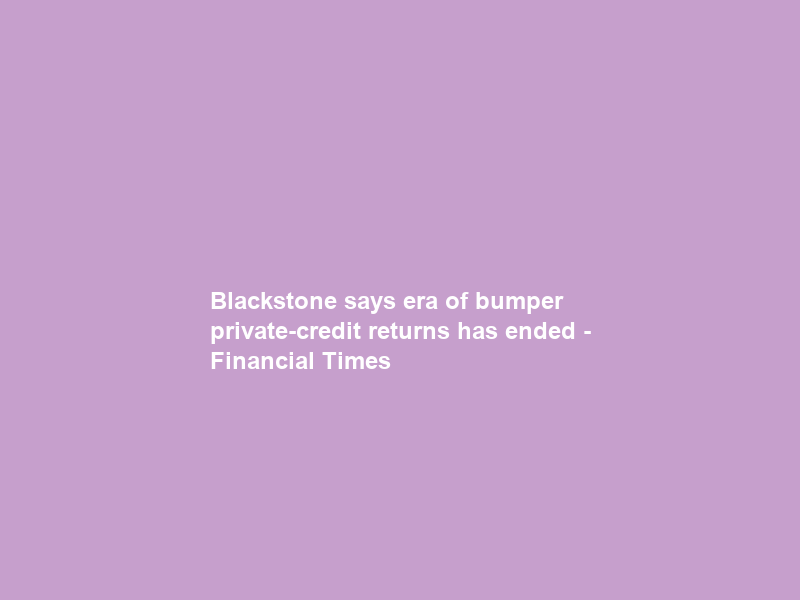 Blackstone says era of bumper private-credit returns has ended – Financial Times