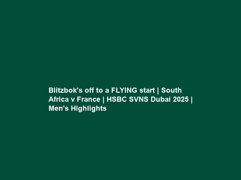 Blitzbok’s off to a FLYING start | South Africa v France | HSBC SVNS Dubai 2025 | Men’s Highlights