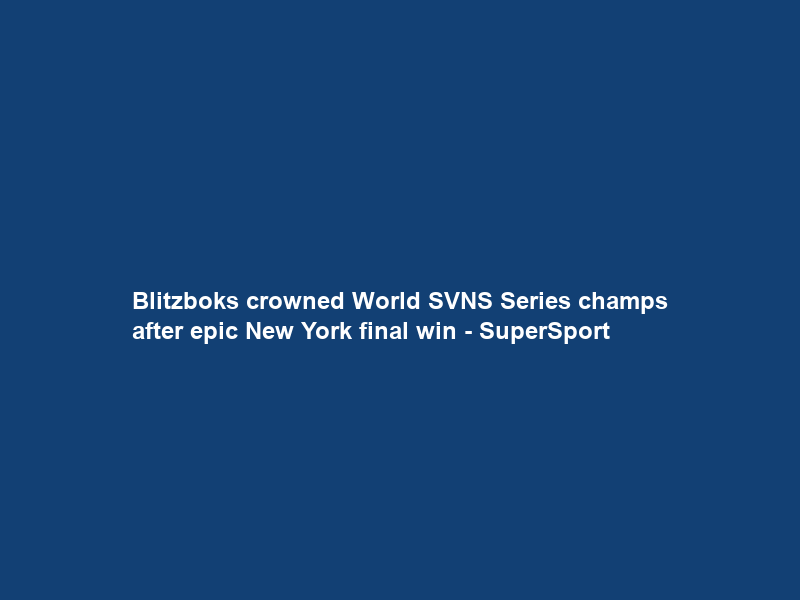 Blitzboks crowned World SVNS Series champs after epic New York final win – SuperSport