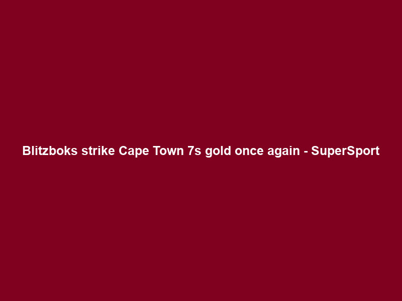 Blitzboks strike Cape Town 7s gold once again – SuperSport