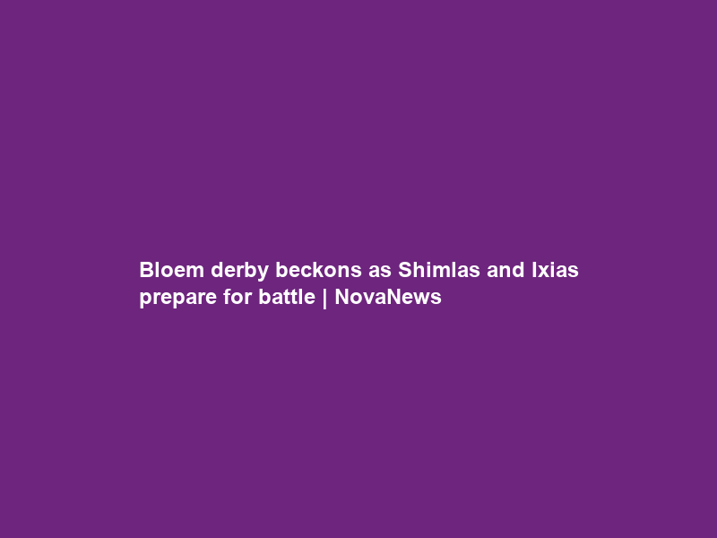 Bloem derby beckons as Shimlas and Ixias prepare for battle | NovaNews