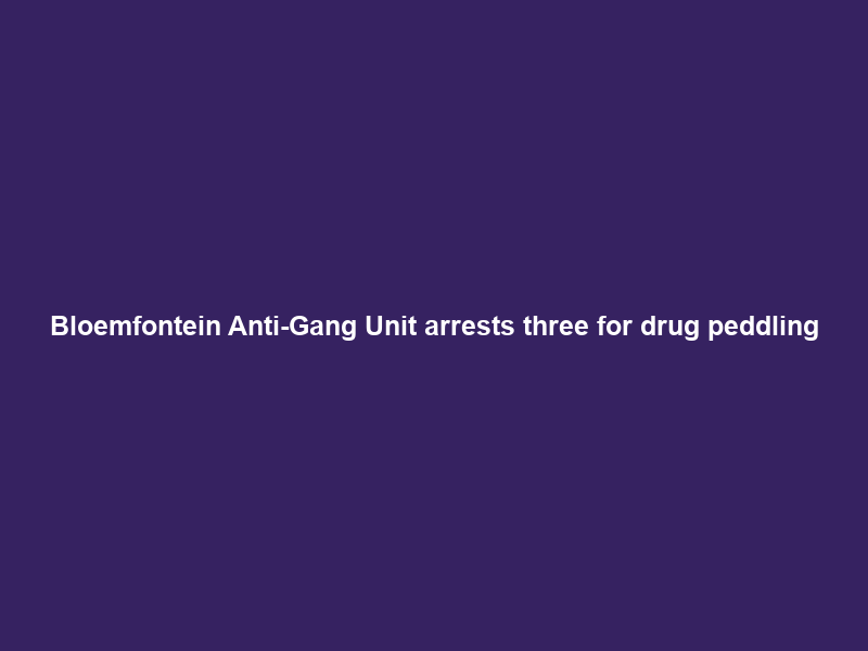 Bloemfontein Anti-Gang Unit arrests three for drug peddling