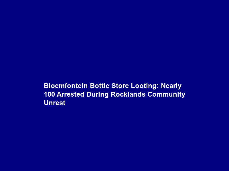 Bloemfontein Bottle Store Looting: Nearly 100 Arrested During Rocklands Community Unrest
