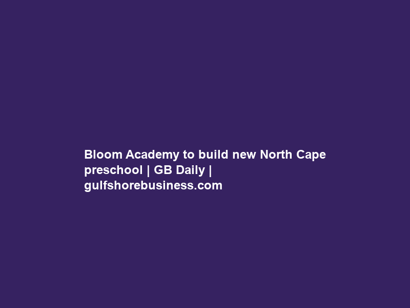 Bloom Academy to build new North Cape preschool | GB Daily | gulfshorebusiness.com