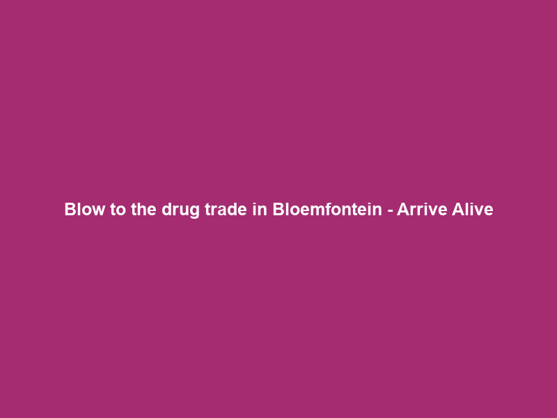 Blow to the drug trade in Bloemfontein – Arrive Alive