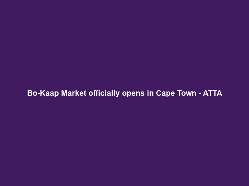 Bo-Kaap Market officially opens in Cape Town – ATTA
