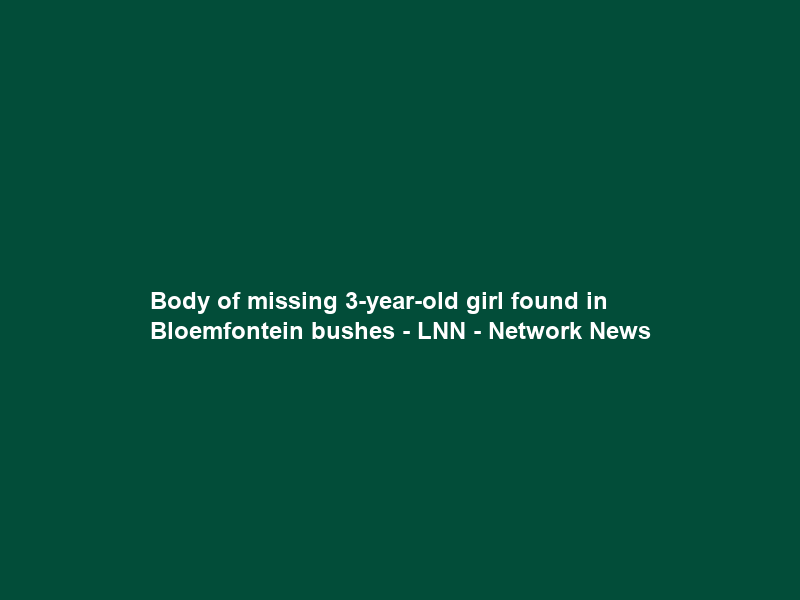 Body of missing 3-year-old girl found in Bloemfontein bushes – LNN – Network News