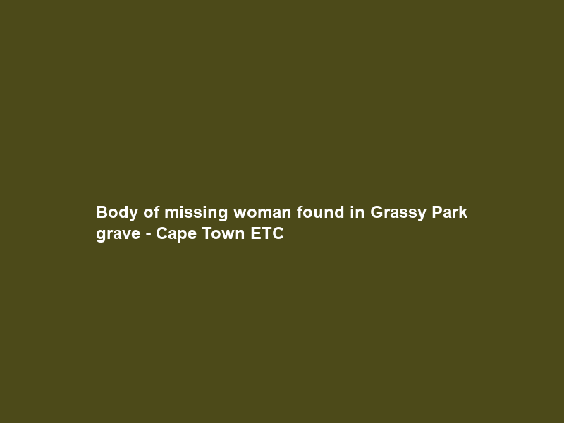 Body of missing woman found in Grassy Park grave – Cape Town ETC