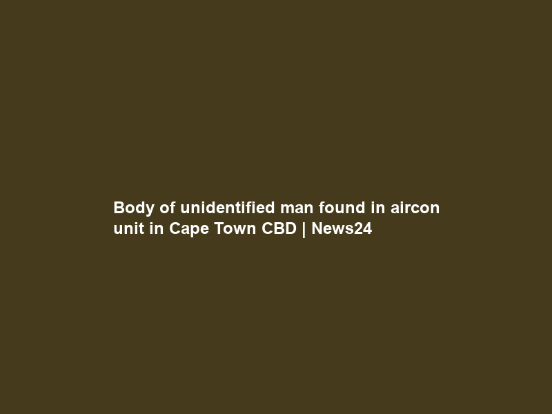 Body of unidentified man found in aircon unit in Cape Town CBD | News24