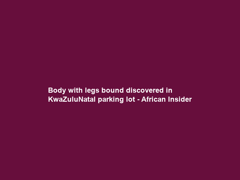Body with legs bound discovered in KwaZulu‑Natal parking lot – African Insider