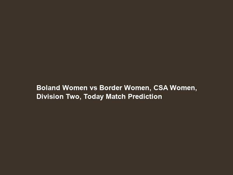 Boland Women vs Border Women, CSA Women, Division Two, Today Match Prediction