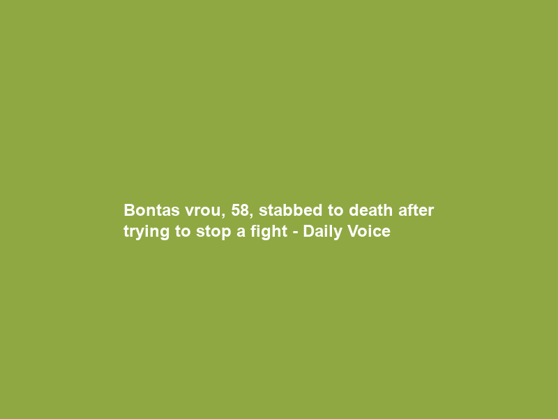 Bontas vrou, 58, stabbed to death after trying to stop a fight – Daily Voice