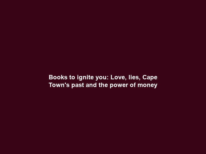 Books to ignite you: Love, lies, Cape Town’s past and the power of money